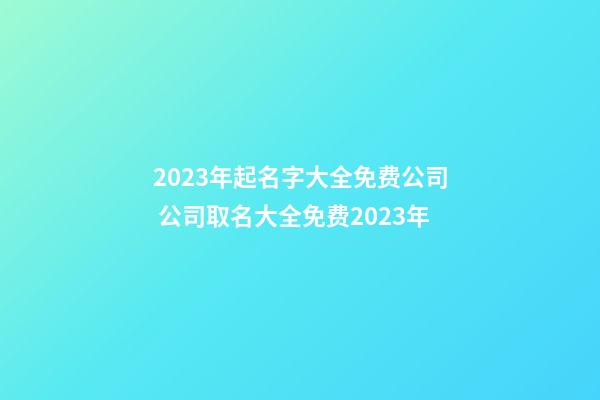 2023年起名字大全免费公司 公司取名大全免费2023年